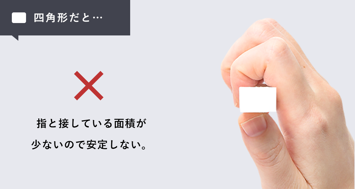 四角形だと… 指と接している面積が少ないので安定しない。